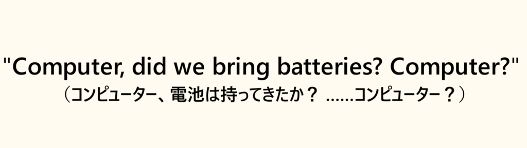 Computer, did we bring batteries? Computer? （コンピューター、電池は持ってきたか？ ……コンピューター？）